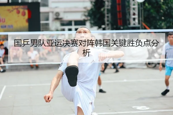 国乒男队亚运决赛对阵韩国关键胜负点分析